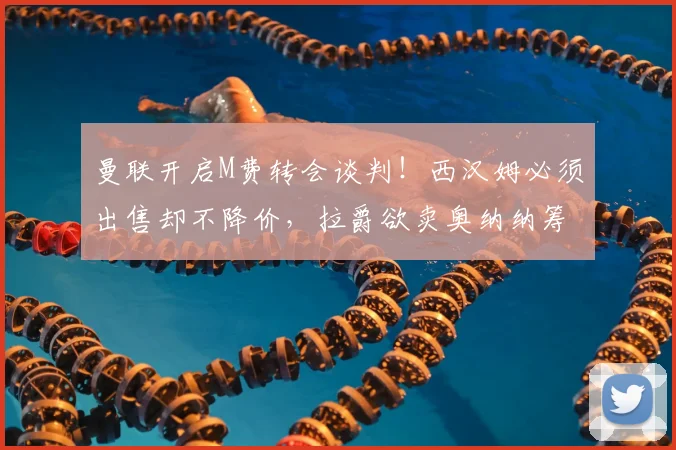 曼联开启M费转会谈判!西汉姆必须出售却不降价,拉爵欲卖奥纳纳筹钱_中场球员_欧冠_国米