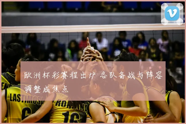 欧洲杯彩赛程出炉 各队备战与阵容调整成焦点