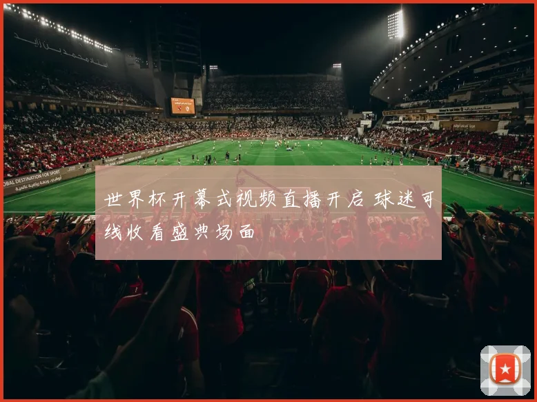 世界杯开幕式视频直播开启 球迷可线收看盛典场面