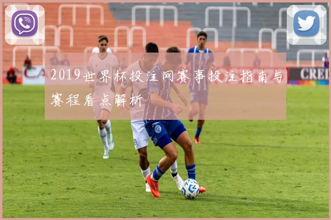 2019世界杯投注网赛事投注指南与赛程看点解析