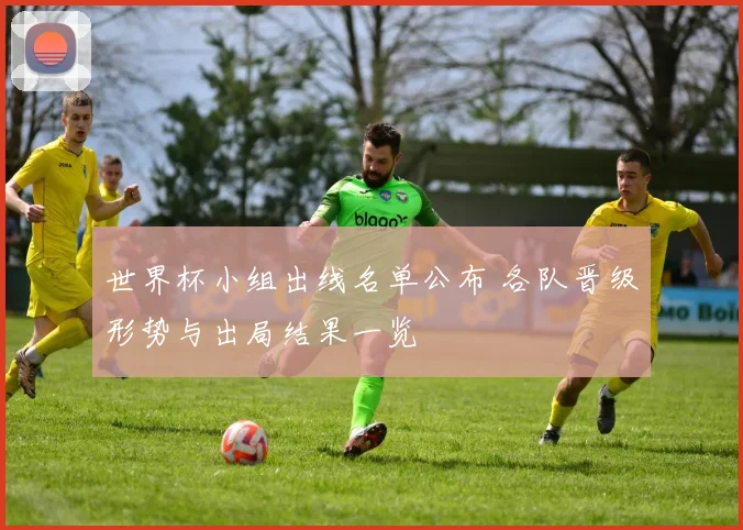 世界杯小组出线名单公布 各队晋级形势与出局结果一览