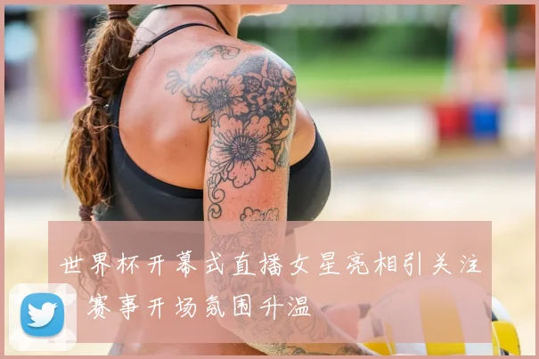 世界杯开幕式直播女星亮相引关注,赛事开场氛围升温