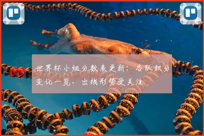 世界杯小组分数表更新:各队积分变化一览,出线形势受关注