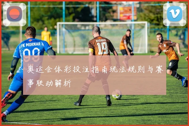 奥运会体彩投注指南玩法规则与赛事联动解析