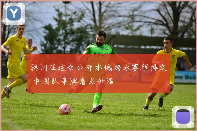 杭州亚运会公开水域游泳赛程排定 中国队争牌看点升温