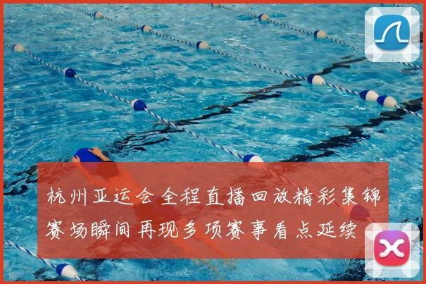 杭州亚运会全程直播回放精彩集锦赛场瞬间再现多项赛事看点延续